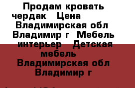 Продам кровать -чердак › Цена ­ 16 500 - Владимирская обл., Владимир г. Мебель, интерьер » Детская мебель   . Владимирская обл.,Владимир г.